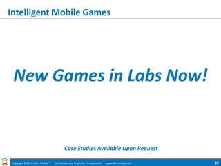 Intelligent Mobile Games 
Copyright © 2014 Life in Mobile™ • Confidential and Proprietary Presentation • 
www.lifeinmobile.com 
19 
New Games in Labs Now! 
Case Studies Available Upon Request  