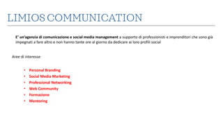 LIMIOS COMMUNICATION
E’ un’agenzia di comunicazione e social media management a supporto di professionisti e imprenditori ...
