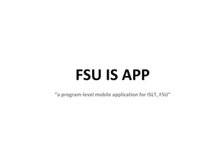 FSU IS APP
“a program-level mobile application for ISLT, FSU”
 