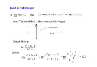 Lxf
x


)(lim
24
Limit di Tak Hingga
a. jika   |)(|00 LxfMxM
atau f(x) mendekati L jika x menuju tak hingga
L
x
Contoh Hitung
42
52
lim 2
2


 x
xx
x
Jawab
)2(
)1(
lim
2
2
42
522
x
xx
x x
x



42
52
lim 2
2


 x
xx
x
2
2
4
2
52
1
lim
x
xx
x




= 1/2
 
