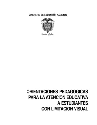 MINISTERIO DE EDUCACIÓN NACIONAL




ORIENTACIONES PEDAGOGICAS
 PARA LA ATENCION EDUCATIVA
              A ESTUDIANTES
       CON LIMITACION VISUAL
 