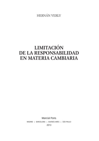 HERNÁN VERLY
LIMITACIÓN
DE LA RESPONSABILIDAD
EN MATERIA CAMBIARIA
Marcial Pons
MADRID | BARCELONA | BUENOS AIRES | SÃO PAULO
2013
LIMITACION-LIBRO.indb 5 15/10/13 11:19:25
 