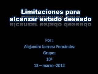 Limitaciones para
alcanzar estado deseado


               Por :
    Alejandro barrera Fernández
              Grupo:
                10ª
         13 – marzo -2012
 