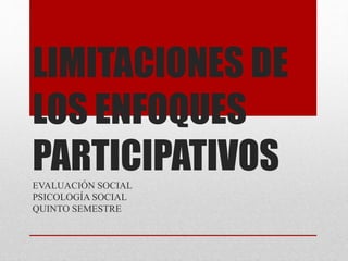 LIMITACIONES DE
LOS ENFOQUES
PARTICIPATIVOSEVALUACIÓN SOCIAL
PSICOLOGÍA SOCIAL
QUINTO SEMESTRE
 