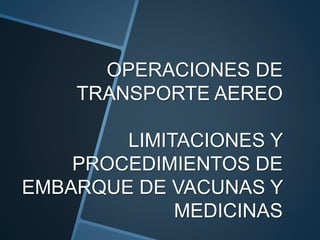 OPERACIONES DE
TRANSPORTE AEREO
LIMITACIONES Y
PROCEDIMIENTOS DE
EMBARQUE DE VACUNAS Y
MEDICINAS
 