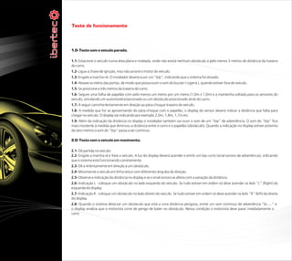 Teste de funcionamento



1.0- Teste com o veículo parado.

1.1- Estacione o veículo numa área plana e nivelada, onde não exista nenhum obstáculo a pelo menos 3 metros de distância da traseira
do carro.
1.2- Ligue a chave de ignição, mas não acione o motor do veículo.
1.3- Engate a marcha-ré. O instalador deverá ouvir um “bip”, indicando que o sistema foi ativado.
1.4- Abaixe os vidros das portas, de modo que possa ouvir o som do buzzer ( cigarra ), quando estiver fora do veículo.
1.5- Se posicione a três metros da traseira do carro.
1.6- Segure uma folha de papelão com pelo menos um metro por um metro (1,0m x 1,0m) e a mantenha voltada para os sensores do
veículo, simulando um automóvel estacionado ou um obstáculo posicionado atrás do carro.
1.7- A seguir caminhe lentamente em direção ao pára-choque traseiro do veículo.
1.8- A medida que for se aproximando do pára-choque com o papelão, o display do sensor deverá indicar a distância que falta para
chegar no veículo. O display vai indicando por exemplo 2,0m, 1,8m, 1,7m etc.
1.9- Além da indicação da distância no display o instalador também vai ouvir o som de um “bip” de advertência. O som do “bip” fica
mais insistente à medida que diminuiu a distância entre o carro e o papelão (obstáculo). Quando a indicação no display estiver próximo
de zero metros o som do “bip” passa a ser continuo.

2.0- Teste com o veículo em movimento.

2.1- Dê partida no veículo.
2.2- Engate a marcha ré e freie o veículo. A luz do display deverá acender e emitir um bip curto (sinal sonoro de advertência), indicando
que o sistema está funcionando corretamente.
2.3- Dê a ré lentamente em direção a um obstáculo.
2.4- Movimente o veículo em linha reta e com diferentes ângulos de direção.
2.5- Observe a indicação da distância no display e se o sinal sonoro se altera com a variação da distância.
2.6- Indicação L : coloque um obstáculo no lado esquerdo do veículo. Se tudo estiver em ordem só deve acender os leds “L” (Right) da
esquerda do display.
2.7- Indicação R : coloque um obstáculo no lado direito do veículo. Se tudo estiver em ordem só deve acender os leds “R” (left) da direita
do display.
2.8- Quando o sistema detectar um obstáculo que está a uma distância perigosa, emite um som contínuo de advertência “bi.....” e
o display sinaliza que o motorista corre de perigo de bater no obstáculo. Nessa condição o motorista deve parar imediatamente o
carro
 