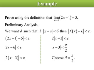 Example
 
 
 
 
3
Prove using the definition that lim 2 1 5.
Preliminary Analysis.
We want such that if then .
2 1 5 2 3
2 6 3
2
2 3 Choose .
2
x
x
x a f x L
x x
x x
x
  
 



 

 
   
    
   
  
 