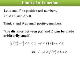 Limit of a Function
Let and be positive real numbers,
i.e. 0 and 0. 
 
 
Think and as small positive numbers. 
“the distance between f(x) and L can be made
arbitrarily small”:
 f x L     f x L    
 L f x L    
 