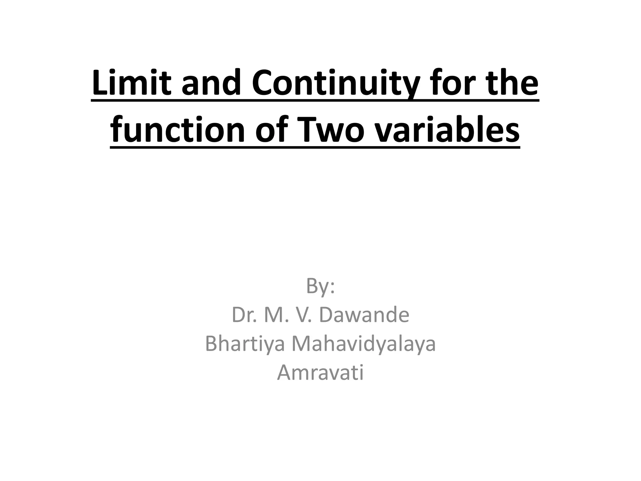Limit and Continuity for the
function of Two variables
By:
Dr. M. V. Dawande
Bhartiya Mahavidyalaya
Amravati