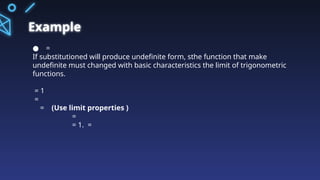 Example
● =
If substitutioned will produce undefinite form, sthe function that make
undefinite must changed with basic characteristics the limit of trigonometric
functions.
= 1
=
= (Use limit properties )
=
= 1. =
 