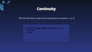 Continuity
The function f(x) is said to be continuous at a point x = a, if:
Function f(x) said continu at the point x = a if :
• f(a) exist
• exist
 