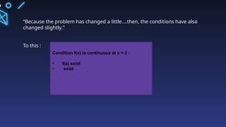 “Because the problem has changed a little....then, the conditions have also
changed slightly.”
To this :
Condition f(x) is continuous at x = 2 :
• f(a) exist
• exist
 