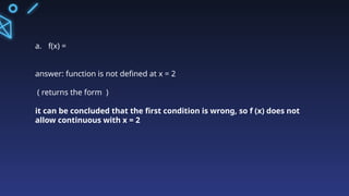 a. f(x) =
answer: function is not defined at x = 2
( returns the form )
it can be concluded that the first condition is wrong, so f (x) does not
allow continuous with x = 2
 