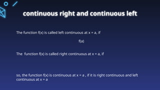 continuous right and continuous left
The function f(x) is called left continuous at x = a, if
f(a)
The function f(x) is called right continuous at x = a, if
so, the function f(x) is continuous at x = a , if it is right continuous and left
continuous at x = a
 