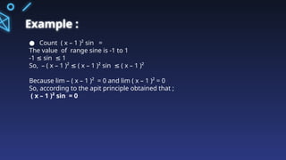 Example :
● Count ( x – 1 )² sin =
The value of range sine is -1 to 1
-1 sin 1
≤ ≤
So, – ( x – 1 )² ( x – 1 )² sin ( x – 1 )²
≤ ≤
Because lim – ( x – 1 )² = 0 and lim ( x – 1 )² = 0
So, according to the apit principle obtained that ;
( x – 1 )² sin = 0
 