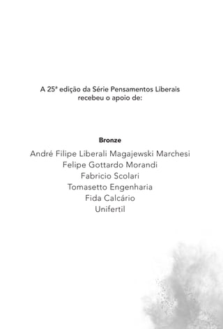 A 25ª edição da Série Pensamentos Liberais
recebeu o apoio de:
Bronze
André Filipe Liberali Magajewski Marchesi
Felipe Gottardo Morandi
Fabricio Scolari
Tomasetto Engenharia
Fida Calcário
Unifertil
 