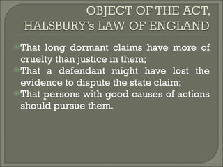 That long dormant claims have more of cruelty than justice in them; That a defendant might have lost the evidence to dispute the state claim; That persons with good causes of actions should pursue them. 
