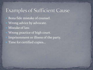  Bona fide mistake of counsel.
 Wrong advice by advocate.
 Mistake of law.
 Wrong practice of high court.
 Imprisonment or illness of the party.
 Time for certified copies…
 