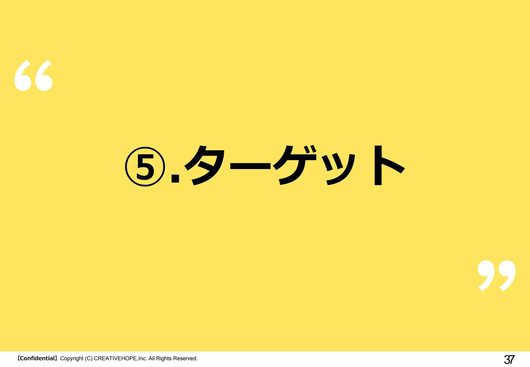 ⑤.ターゲット

【Confidential】Copyright (C) CREATIVEHOPE,Inc. All Rights Reserved.

37

 