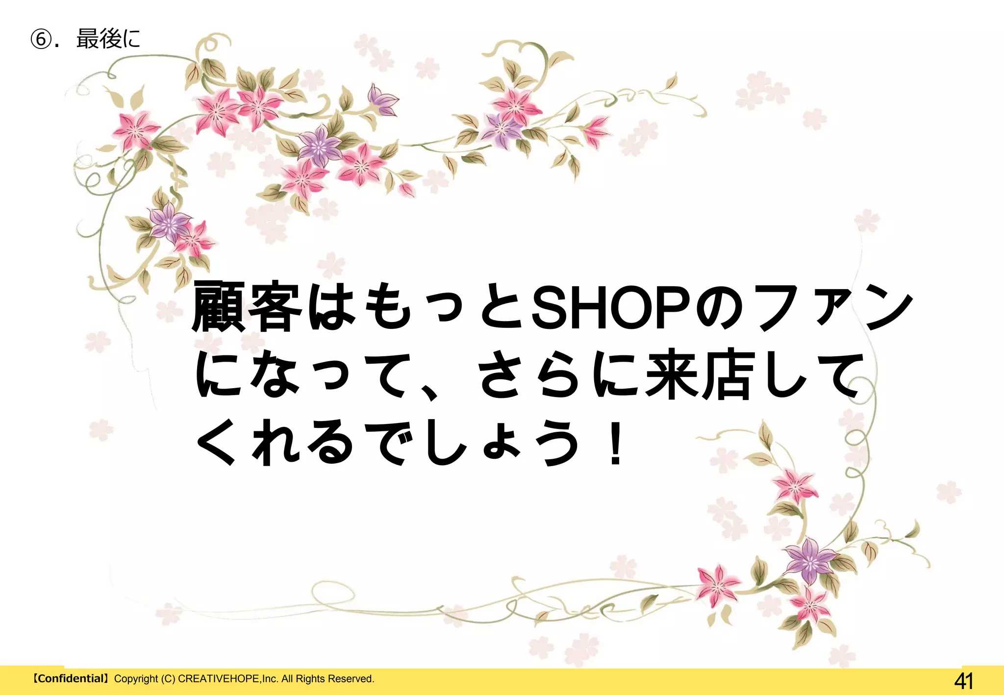 ⑥. 最後に

顧客はもっとSHOPのファン
になって、さらに来店して
くれるでしょう！

【Confidential】Copyright (C) CREATIVEHOPE,Inc. All Rights Reserved.

41

 