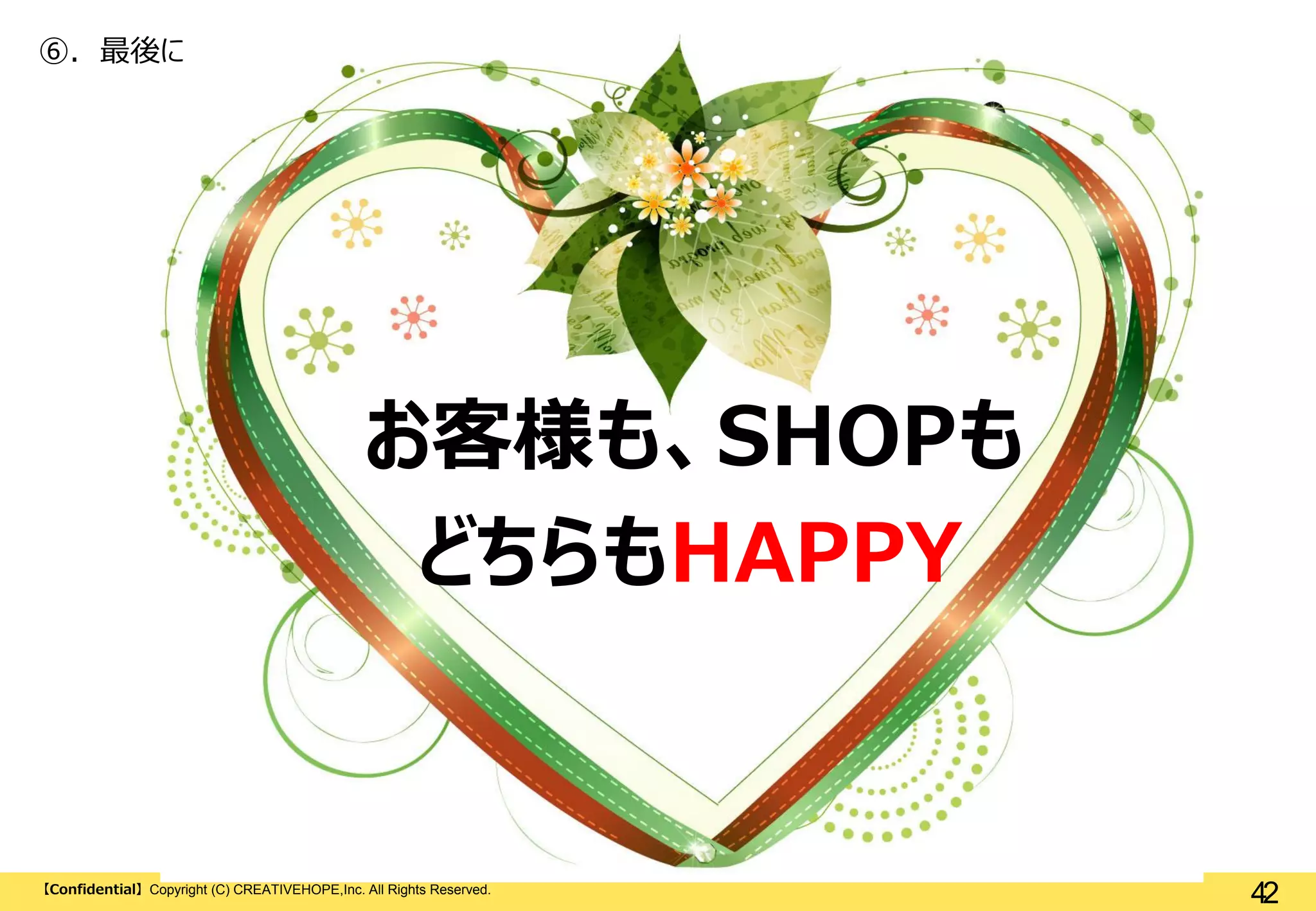 ⑥. 最後に

お客様も、SHOPも
どちらもHAPPY

【Confidential】Copyright (C) CREATIVEHOPE,Inc. All Rights Reserved.

42

 