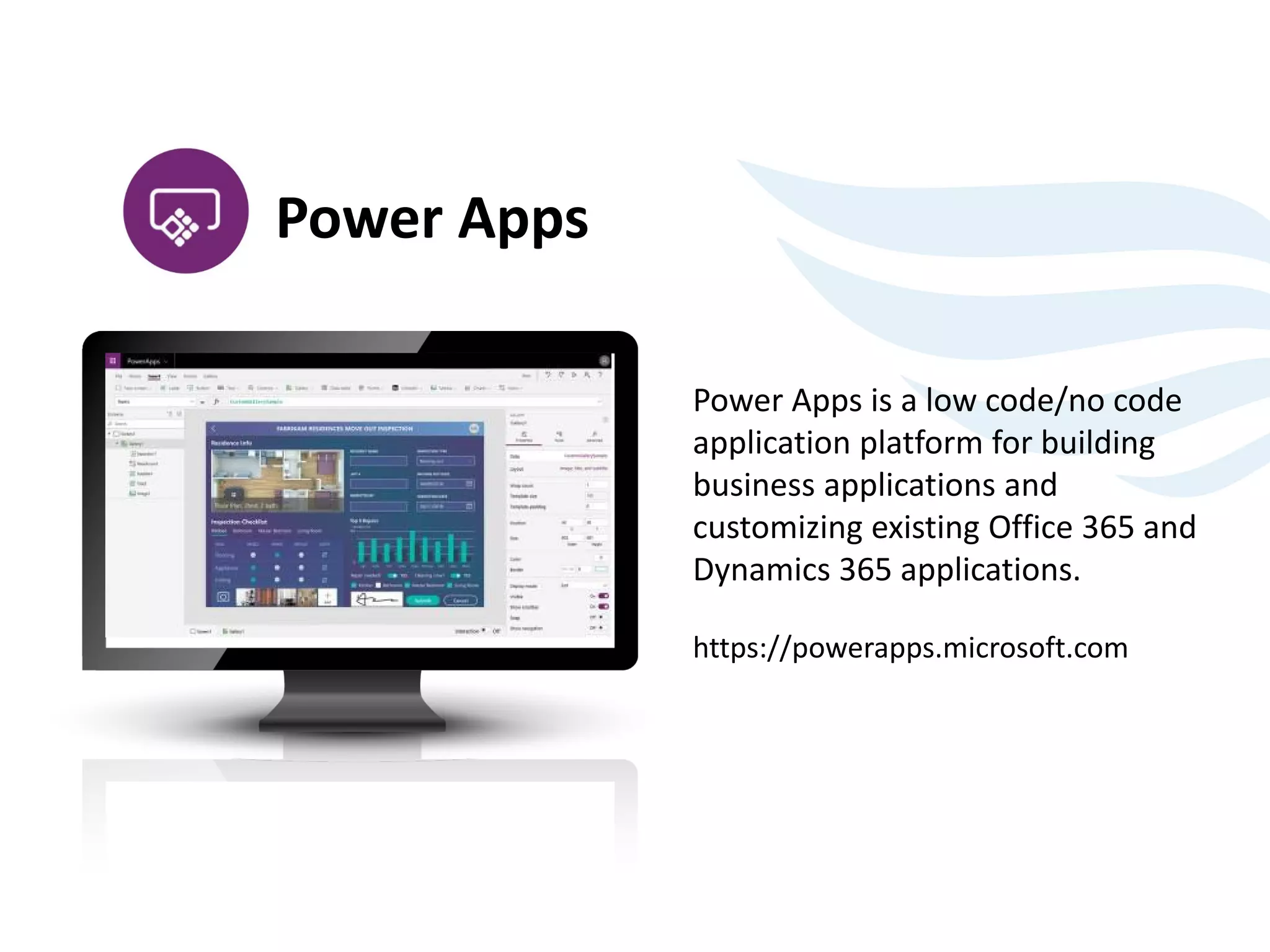 Power Apps
Power Apps is a low code/no code
application platform for building
business applications and
customizing existing Office 365 and
Dynamics 365 applications.
https://powerapps.microsoft.com
 