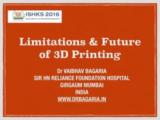 Limitations & Future
of 3D Printing
Dr VAIBHAV BAGARIA
SIR HN RELIANCE FOUNDATION HOSPITAL
GIRGAUM MUMBAI
INDIA
WWW.DRBAGARIA.IN
 