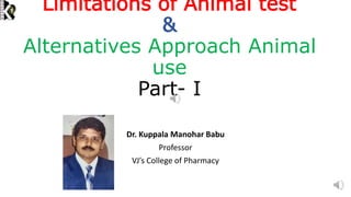 Limitations of Animal test
&
Alternatives Approach Animal
use
Part- I
Dr. Kuppala Manohar Babu
Professor
VJ’s College of Pharmacy
 