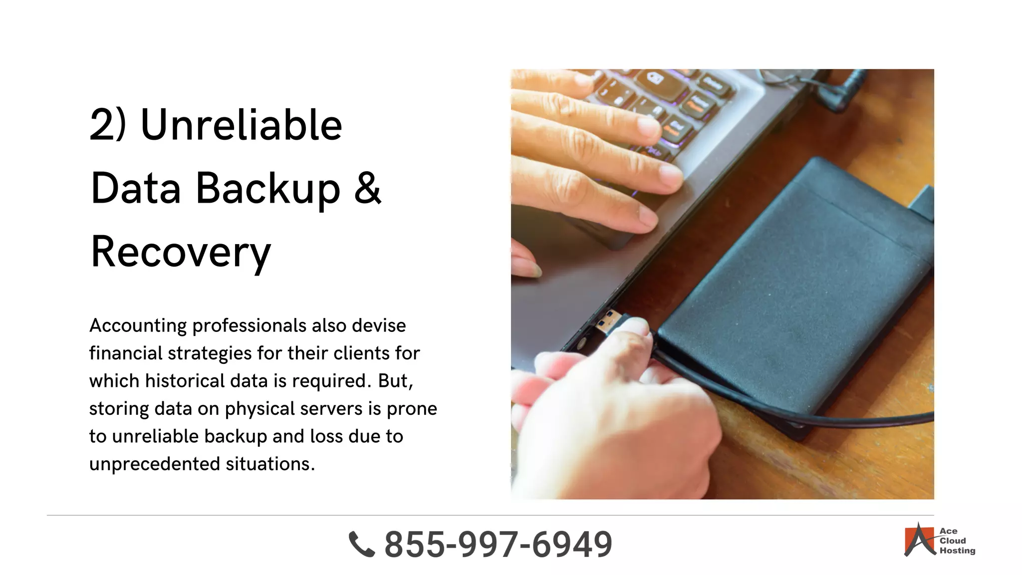 2) Unreliable
Data Backup &
Recovery
Accounting professionals also devise
financial strategies for their clients for
which historical data is required. But,
storing data on physical servers is prone
to unreliable backup and loss due to
unprecedented situations.
 