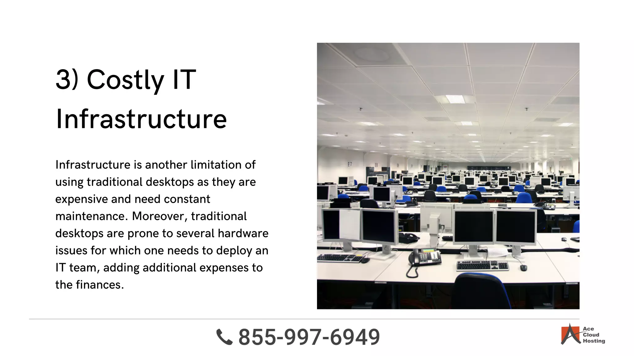 3) Costly IT
Infrastructure
Infrastructure is another limitation of
using traditional desktops as they are
expensive and need constant
maintenance. Moreover, traditional
desktops are prone to several hardware
issues for which one needs to deploy an
IT team, adding additional expenses to
the finances.
 