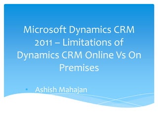 Microsoft Dynamics CRM
   2011 – Limitations of
Dynamics CRM Online Vs On
         Premises

 • Ashish Mahajan
 