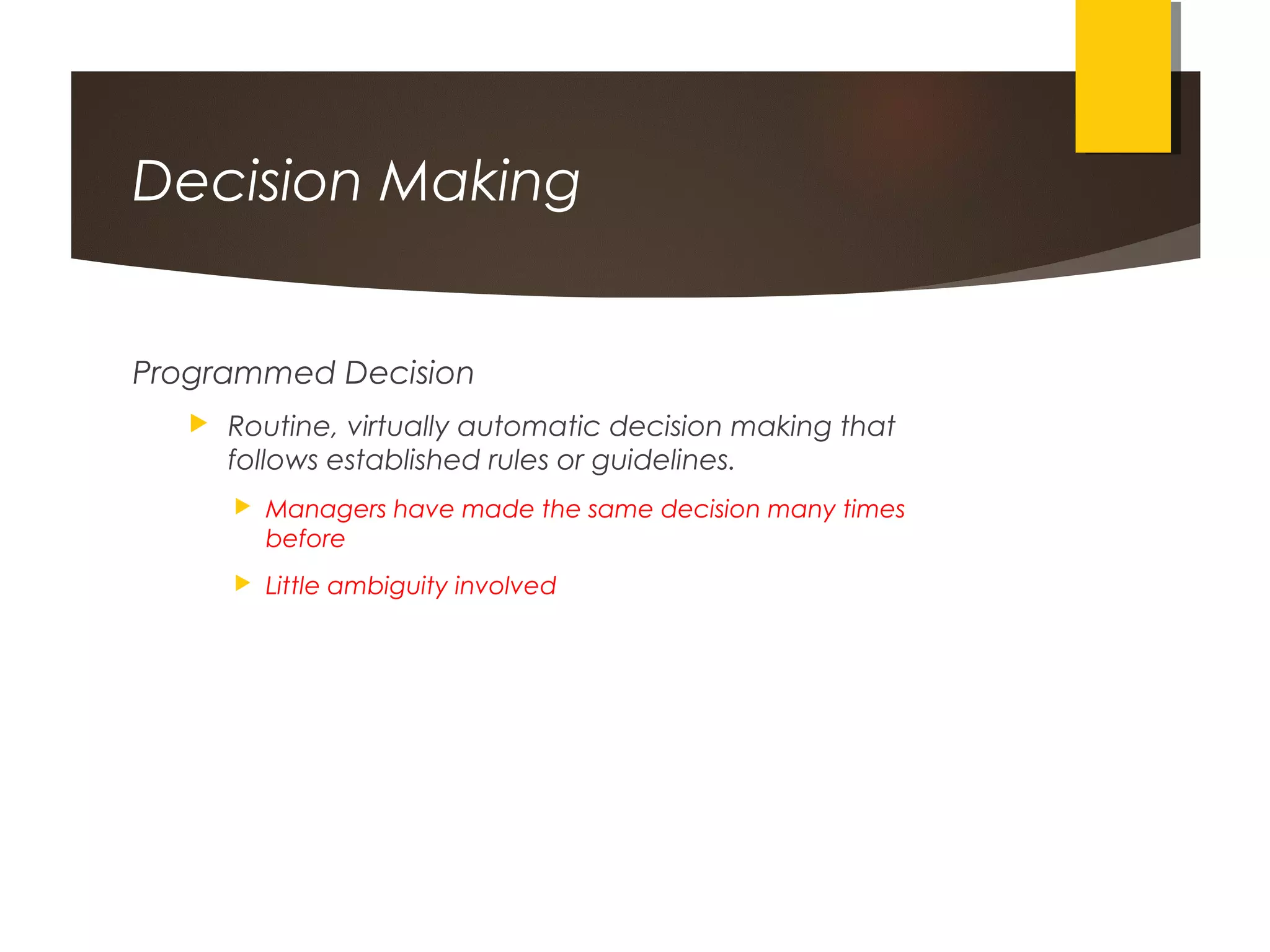 Decision Making
Programmed Decision
 Routine, virtually automatic decision making that
follows established rules or guidelines.
 Managers have made the same decision many times
before
 Little ambiguity involved
 