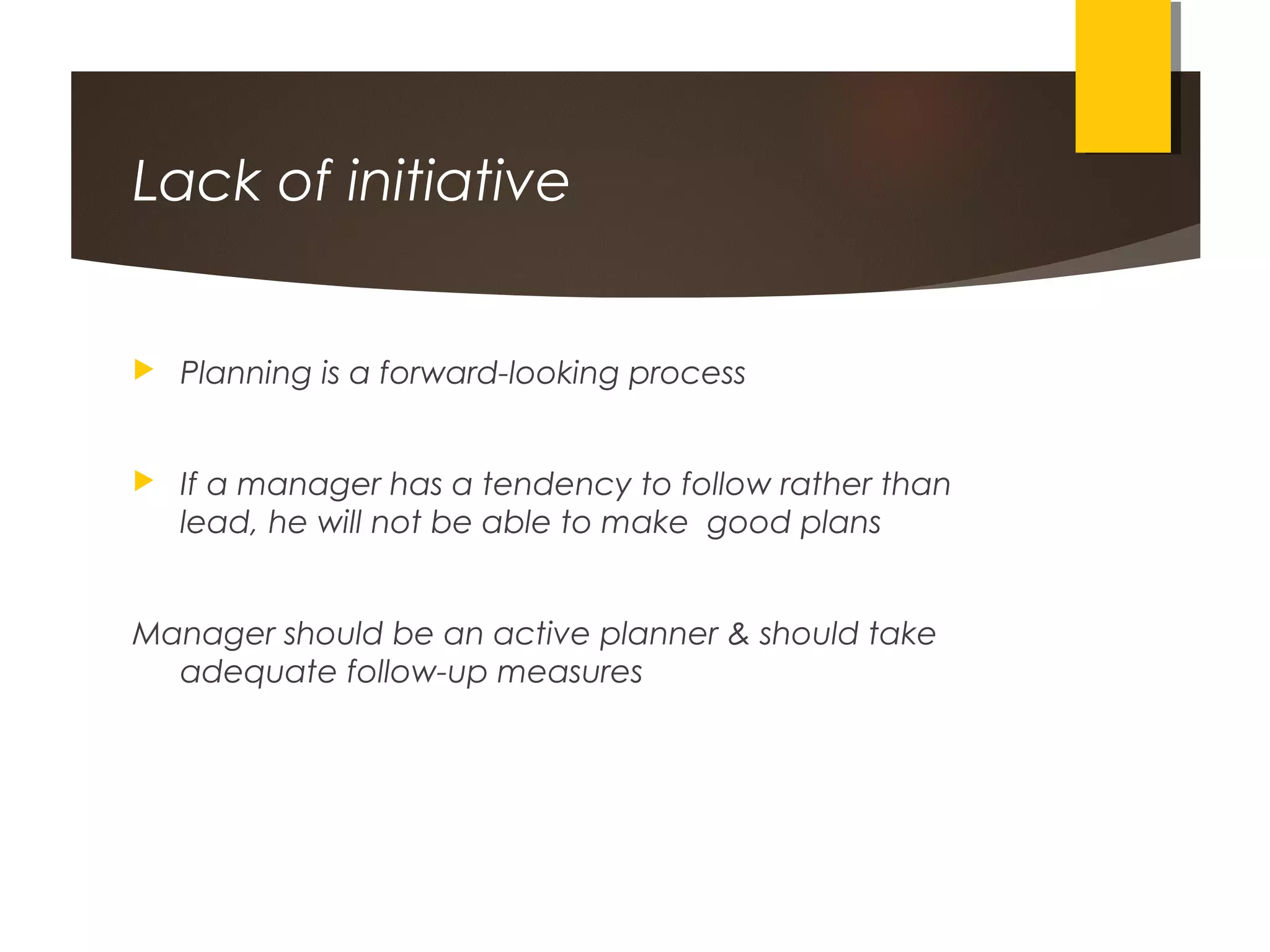 Lack of initiative
 Planning is a forward-looking process
 If a manager has a tendency to follow rather than
lead, he will not be able to make good plans
Manager should be an active planner & should take
adequate follow-up measures
 