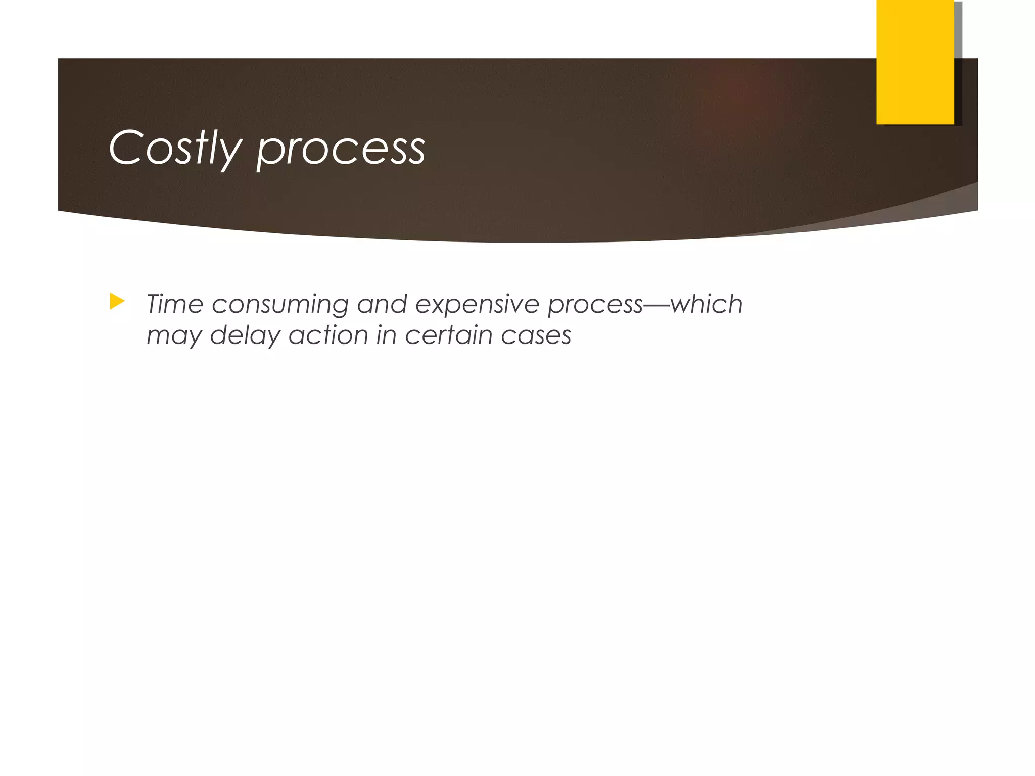 Costly process
 Time consuming and expensive process—which
may delay action in certain cases
 