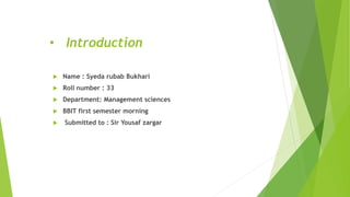• Introduction
 Name : Syeda rubab Bukhari
 Roll number : 33
 Department: Management sciences
 BBIT first semester morning
 Submitted to : Sir Yousaf zargar
 