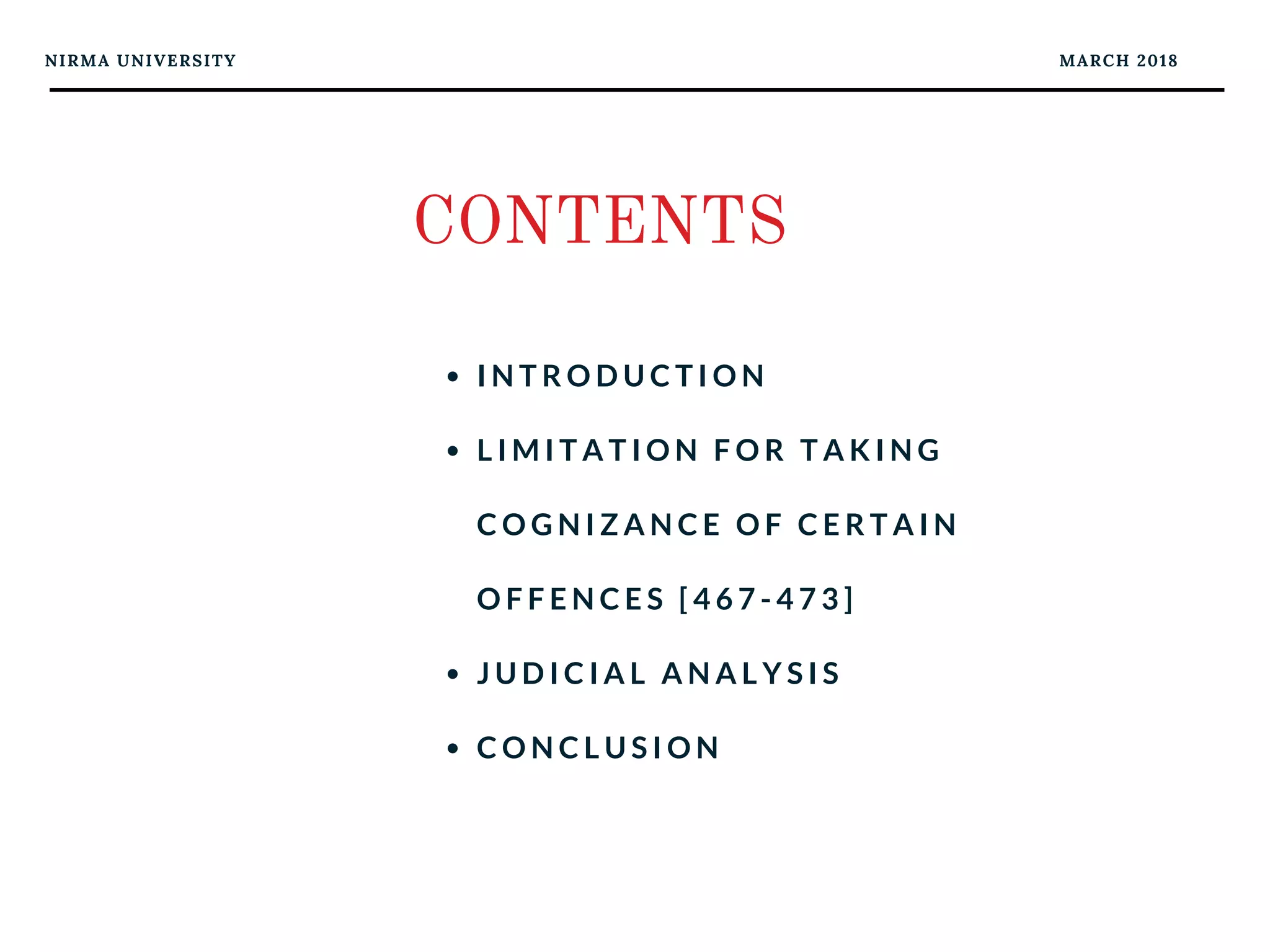 NIRMA UNIVERSITY
CONTENTS
I N T R O D U C T I O N
L I M I T A T I O N F O R T A K I N G
C O G N I Z A N C E O F C E R T A I N
O F F E N C E S [ 4 6 7 - 4 7 3 ]
J U D I C I A L A N A L Y S I S
C O N C L U S I O N
MARCH 2018
 