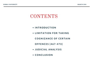 NIRMA UNIVERSITY
CONTENTS
I N T R O D U C T I O N
L I M I T A T I O N F O R T A K I N G
C O G N I Z A N C E O F C E R T A I N
O F F E N C E S [ 4 6 7 - 4 7 3 ]
J U D I C I A L A N A L Y S I S
C O N C L U S I O N
MARCH 2018
 