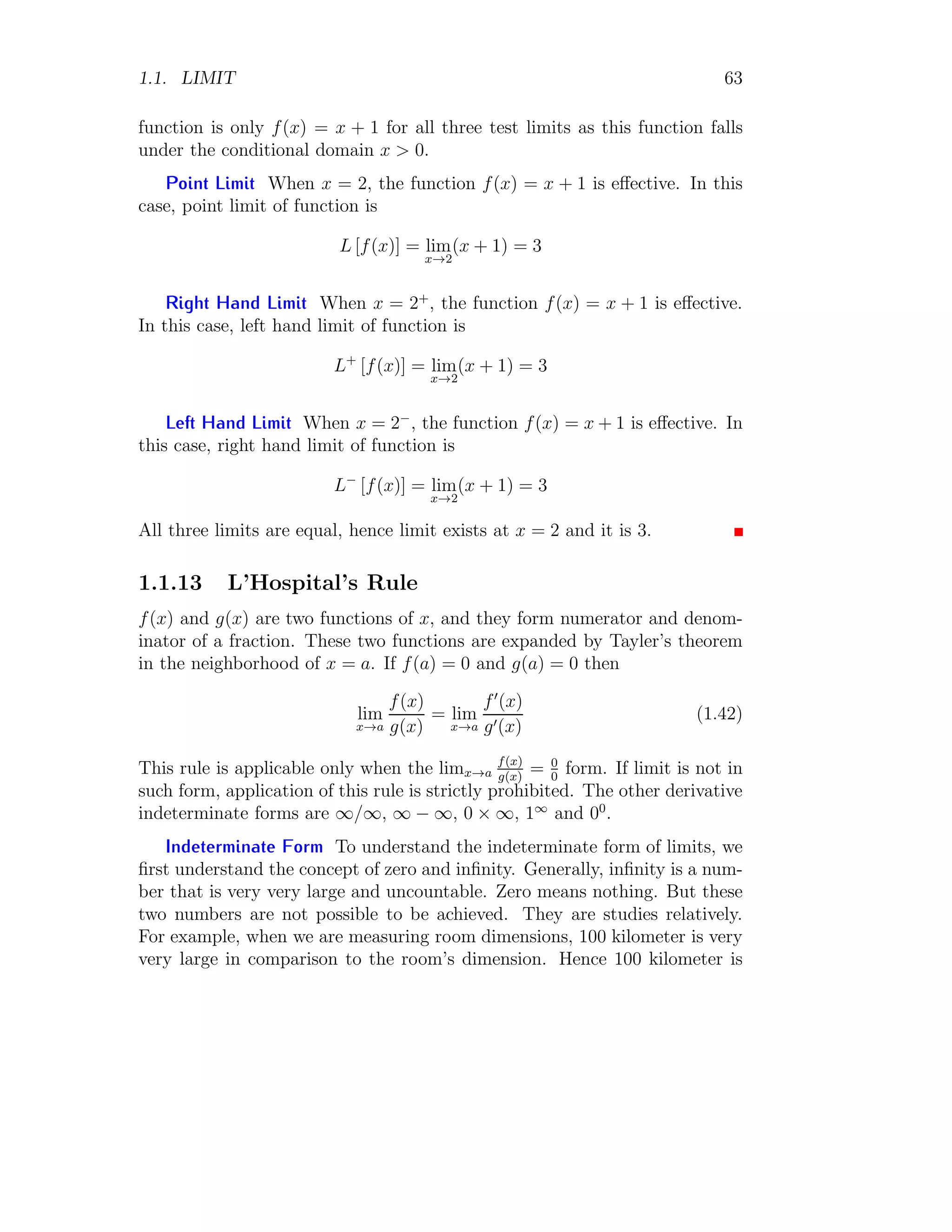 1.1. LIMIT 55
or for both. For example, if x is argument of trigonometric operator sin then
modulus operator can be used either as | sin(x)| or as sin(|x|) or | sin(|x|)|.
The modulus operator is expanded with same process as algebraic function
is done.
Solved Problem 1.58 Find limit of function
f(x) = sin(|x − 1|)
at point x = 0.5.
Solution
1
1 2 3 4 5
x
f(x)
The limit of given function is
lim
x→0.5
f(x) = lim
x→0.5
sin(|x − 1|)
Expanding the modulus part of the above relation for the limit point, x = 0.5.
lim
x→0.5
f(x) = lim
x→0.5
sin(1 − x)
Substituting the value of limit, we have
lim
x→0.5
f(x) = sin(1 − 0.5) = 0.479
This is the limit at the given point.
Solved Problem 1.59 Find limit of function f(x) = |x−1|
x
sin(|1−x|) at point
x = 0.5.
Solution
 