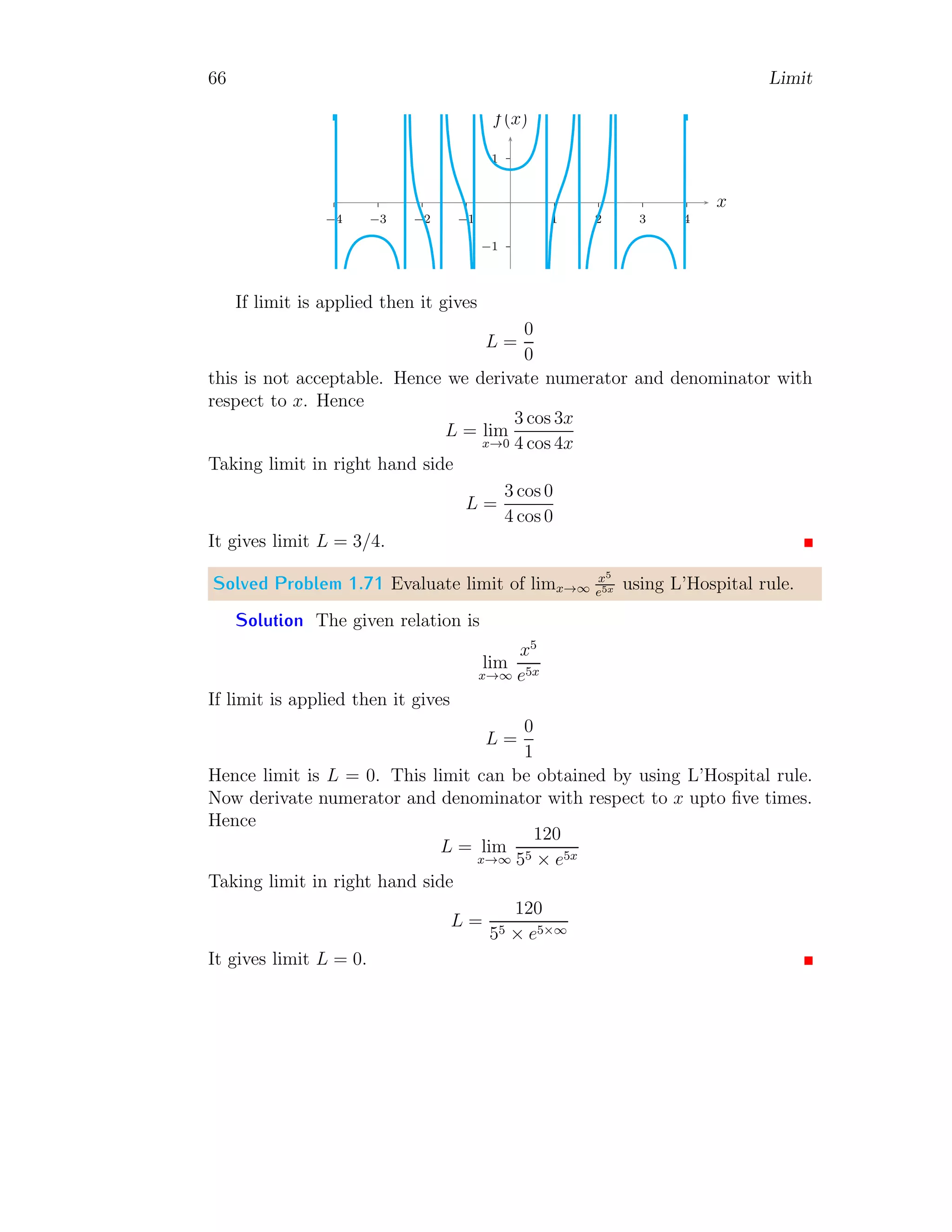 58 Limit
Applying limits, we have
L =
1
10.5 + 1
=
1
±1 + 1
We have only one acceptable value +1 at denominator of fraction at right
hand side of above relation. So, L = 0.5. This is limit.
Solved Problem 1.62 Evaluate limj→a
j4−a2
j−
√
a
.
Solution Given
L = lim
j→a
j4
− a2
j −
√
a
Simplifying numerator of fraction at right hand side, we have
L = lim
j→a
(j −
√
a)(j +
√
a)(j2
+ a)
j −
√
a
= lim
j→a
(j +
√
a)(j2
+ a)
Applying limits, we have
L = a(a +
√
a)(a + 1)
This is limit.
1.1.11 Limit by Substitution
Some expressions which are not like the expression (1.36) can be transform
into the form like the expression (1.36). For example, the expression
lim
x→0
f(x) = lim
x→0
√
x + a2 − a
x
(1.40)
Where a is a positive constant. This expression can be transform into form
like expression (1.36) by substituting x + a2
= y. The old limit variable will
be changed to new limit variable y. Corresponding point of limit for new
variable y when x → 0 is 0 + a2
= y ⇒ y → a2
. Hence the expression (1.40)
becomes
lim
x→0
f(x) = lim
y→a2
√
y − a
y − a2
= lim
y→a2
√
y −
√
a2
y − a2
 