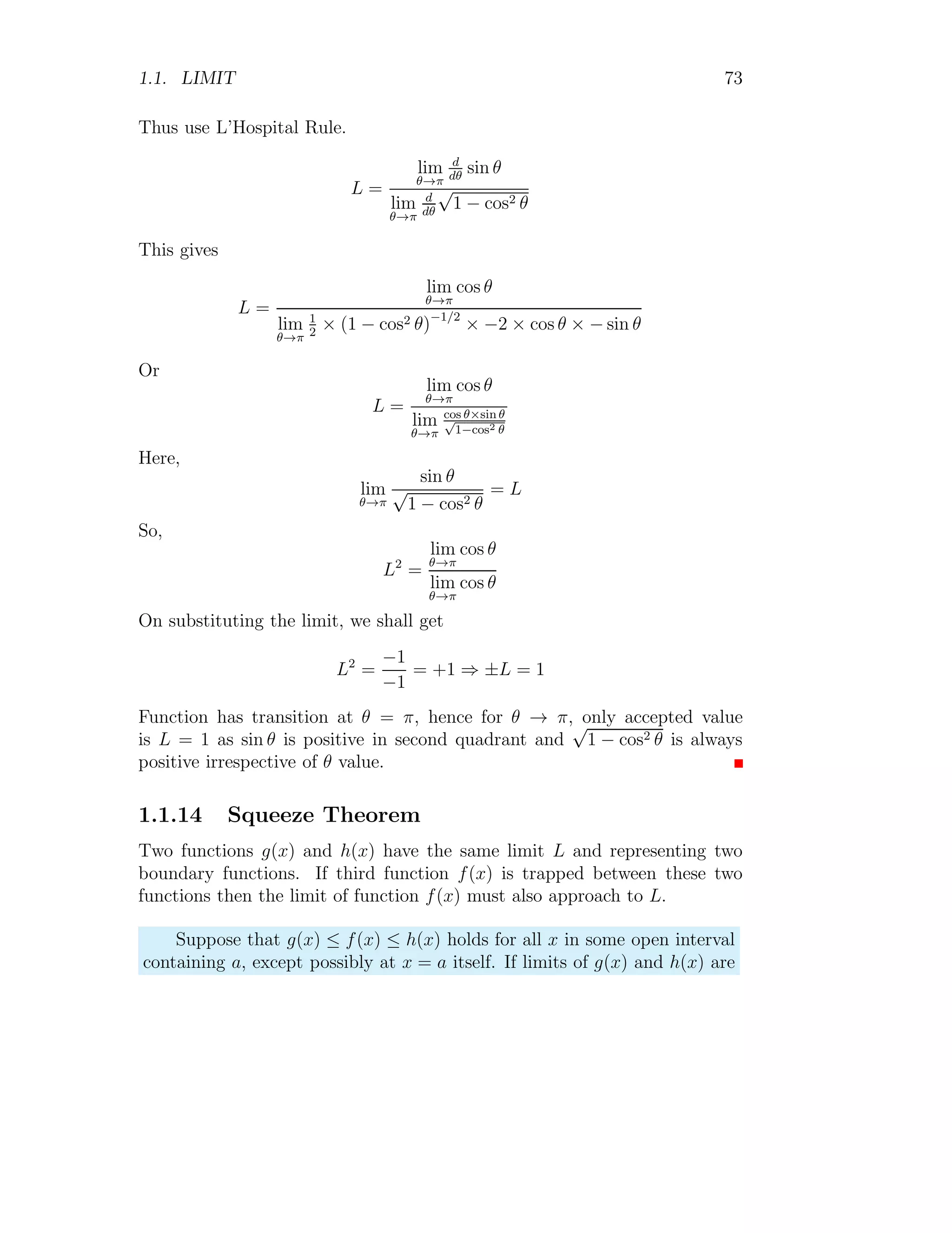 1.1. LIMIT 65
Solved Problem 1.69 Evaluate limit of limx→π
x−π
sin x
using L’Hospital rule.
Solution The given relation is
lim
x→π
x − π
sin x
−1
−2
−3
1 2 3 4 5
x
f(x)
If limit is applied then it gives
L =
0
0
It is not acceptable. Hence we derivate numerator and denominator with
respect to x. Hence
L = lim
x→π
1
cos x
Taking limit in right hand side
L =
1
cos π
It gives limit L = −1.
Solved Problem 1.70 Evaluate limit of limx→0
sin 3x
sin 4x
using L’Hospital rule.
Solution The given relation is
lim
x→0
sin 3x
sin 4x
 