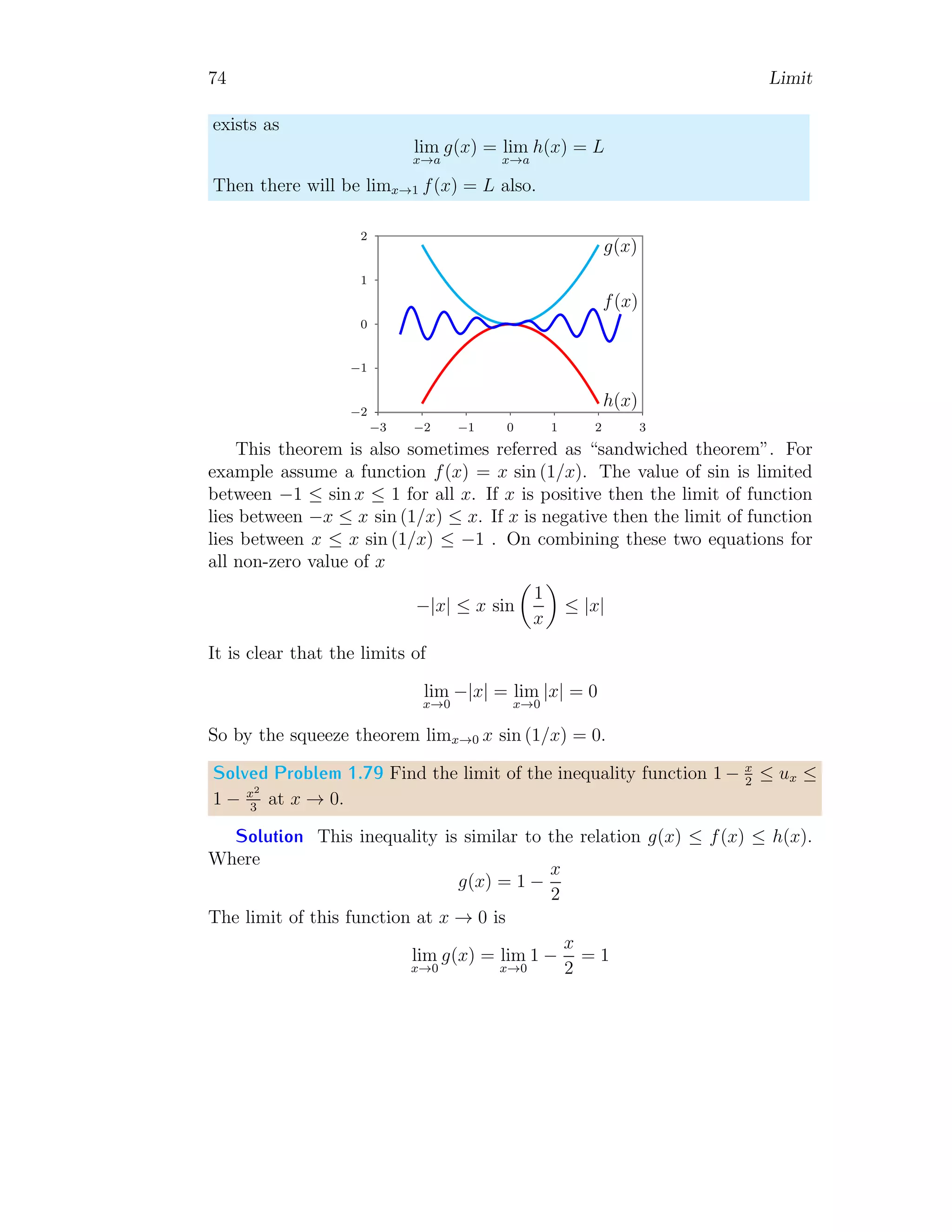 66 Limit
1
−1
1 2 3 4
−1
−2
−3
−4
x
f(x)
If limit is applied then it gives
L =
0
0
this is not acceptable. Hence we derivate numerator and denominator with
respect to x. Hence
L = lim
x→0
3 cos 3x
4 cos 4x
Taking limit in right hand side
L =
3 cos 0
4 cos 0
It gives limit L = 3/4.
Solved Problem 1.71 Evaluate limit of limx→∞
x5
e5x using L’Hospital rule.
Solution The given relation is
lim
x→∞
x5
e5x
If limit is applied then it gives
L =
0
1
Hence limit is L = 0. This limit can be obtained by using L’Hospital rule.
Now derivate numerator and denominator with respect to x upto five times.
Hence
L = lim
x→∞
120
55 × e5x
Taking limit in right hand side
L =
120
55 × e5×∞
It gives limit L = 0.
 