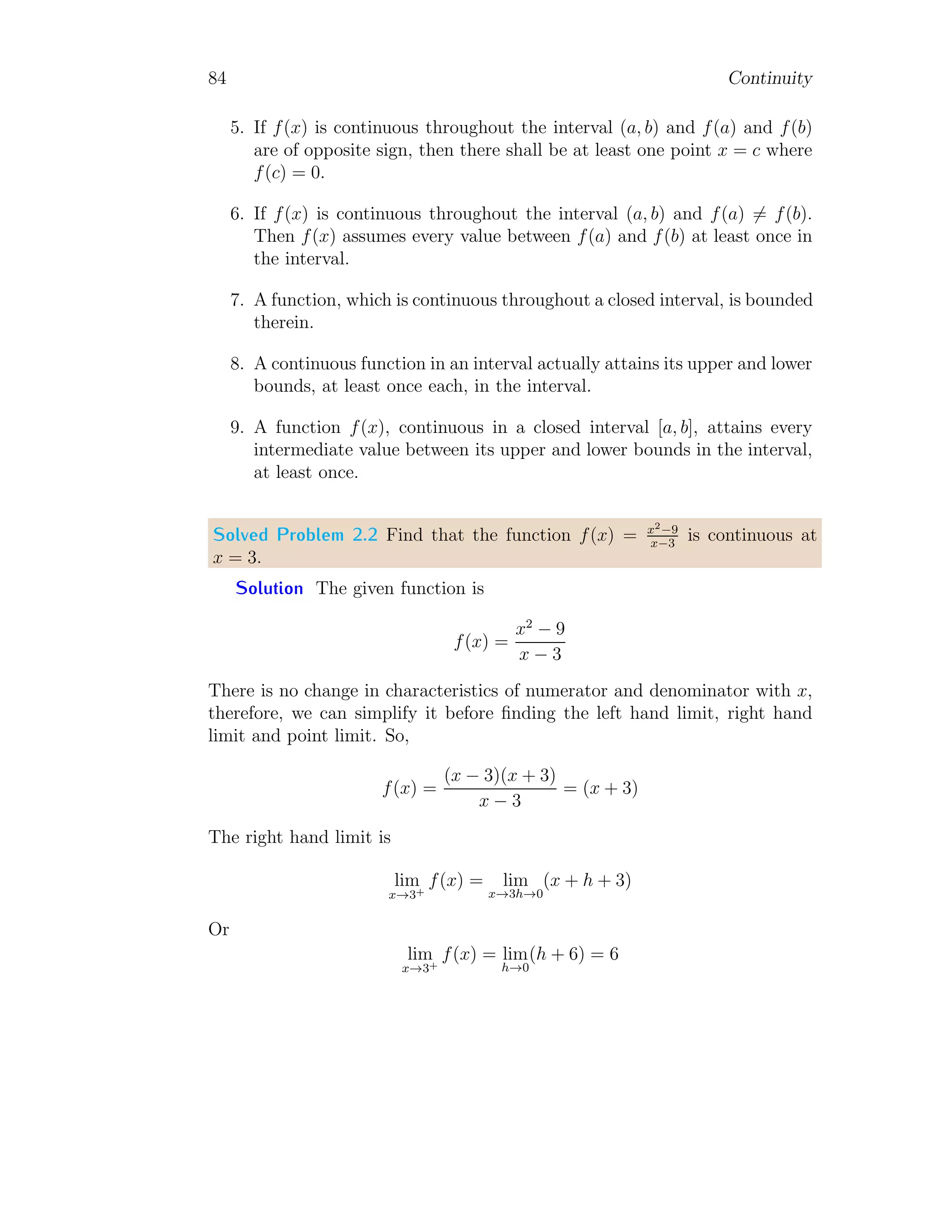76 Limit
x
f(x)
bc
(x0, y0)
b
(x, y)
r
Paths approaches to (x0, y0) may be line or curve, like circle, parabola,
elliptic, trigonometric etc. These paths are selected arbitrary to simplify the
function and checking whether limits exits or not at that point.
x
f(x)
bc
(x0, y0)
It means that the point (x0, y0) lies within a circle of radius σ. In one
variable functions, the direction of approaching to limit point is considerable
and crucial for limit value. In two variables functions direction of approach
to limit point has no significance.
If we approach to a given point (x0, y0) from two different paths2
to
find the function value at given point. If there are two different function
values at the given point on taken path, then function has no limit. If there
is equal function values (k say), it is not necessarily true that function has
limit k. To satisfy the result, we use the definition of the limit of a two
variables function to find the correct limit.
Definition A function f(x, y) is said to have a limit L at (x, y) → (x0, y0),
provides that for every ǫ  0, there is a σ  0 such that
|f(x, y) − L|  ǫ
 