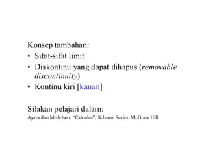 Konsep tambahan:
• Sifat-sifat limit
• Diskontinu yang dapat dihapus (removable
discontinuity)
• Kontinu kiri [kanan]
Silakan pelajari dalam:
Ayres dan Medelson, “Calculus”, Schaum Series, McGraw Hill
 