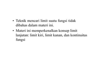 • Teknik mencari limit suatu fungsi tidak
dibahas dalam materi ini.
• Materi ini memperkenalkan konsep limit
lanjutan: limit kiri, limit kanan, dan kontinuitas
fungsi
 