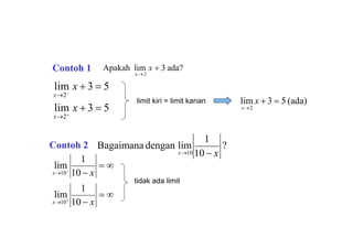  
 
1
lim
x10
10  x
1
lim
x10
10  x
lim x  3  5 (ada)
x2
x 2
Apakah lim x  3 ada?
lim x  3  5
lim x  3  5
x2
x2
limit kiri = limit kanan
tidak ada limit
Contoh 1
Contoh 2 ?
1
Bagaimana dengan lim
x10 10  x
 