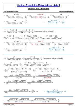 Limite - Exercícios Resolvidos - Lista 1
Professor Alan - Matemático
www.calculandocerto.com.br calculandocerto@gmail.com
Calculando Certo Página 15
= 𝑙𝑖𝑚
𝑥→3
4 − 𝑥 − 1
( 𝑥 + 3)(𝑥 − 3)(2 + √ 𝑥 + 1)
= 𝑙𝑖𝑚
𝑥→3
−(𝑥 − 3)
( 𝑥 + 3)(𝑥 − 3)(2+ √ 𝑥 + 1)
= 𝑙𝑖𝑚
𝑥→3
−1
( 𝑥 + 3)(2+ √ 𝑥 + 1)
=
= 𝑙𝑖𝑚
𝑥→3
−1
( 𝑥 + 3)(2 + √ 𝑥 + 1)
= −
1
24
∴ 𝒍𝒊𝒎
𝒙→𝟑
𝟐 − √ 𝒙 + 𝟏
𝒙 𝟐 − 𝟗
= −
𝟏
𝟐𝟒
__________________________________________________________________________________________
45. 𝑙𝑖𝑚
𝑥→1
√ 𝑥 + 3 − 2
𝑥2 − 3𝑥 + 2
= 𝑙𝑖𝑚
𝑥→1
√1 + 3 − 2
12 − 31 + 2
=
0
0
(𝑡𝑒𝑚𝑜𝑠 𝑢𝑚𝑎 𝑖𝑛𝑑𝑒𝑡𝑒𝑟𝑚𝑖𝑛𝑎çã𝑜)
𝑙𝑖𝑚
𝑥→1
√ 𝑥 + 3 − 2
𝑥2 − 3𝑥 + 2
= 𝑙𝑖𝑚
𝑥→1
(√ 𝑥 + 3 − 2)(√ 𝑥 + 3 + 2)
( 𝑥 − 1)(𝑥 − 2)(√ 𝑥 + 3 + 2)
= 𝑙𝑖𝑚
𝑥→1
(√ 𝑥 + 3)
2
− (2)2
( 𝑥 − 1)(𝑥 − 2)(√ 𝑥 + 3 + 2)
=
= 𝑙𝑖𝑚
𝑥→1
𝑥 + 3 − 4
( 𝑥 − 1)(𝑥 − 2)(√ 𝑥 + 3 + 2)
= 𝑙𝑖𝑚
𝑥→1
(𝑥 − 1)
( 𝑥 − 1)(𝑥 − 2)(√ 𝑥 + 3 + 2)
= 𝑙𝑖𝑚
𝑥→1
1
(𝑥 − 2)(√ 𝑥 + 3 + 2)
=
= 𝑙𝑖𝑚
𝑥→1
1
(1 − 2)(√1+ 3 + 2)
= −
1
4
∴ 𝒍𝒊𝒎
𝒙→𝟏
√ 𝒙 + 𝟑 − 𝟐
𝒙 𝟐 − 𝟑𝒙 + 𝟐
= −
𝟏
𝟒
__________________________________________________________________________________________
46. 𝑙𝑖𝑚
𝑥→2
𝑥2
− 4
√ 𝑥 + 2 − √3𝑥 − 2
= 𝑙𝑖𝑚
𝑥→2
22
− 4
√2 + 2 − √3 ∙ 2 − 2
=
0
0
(𝑡𝑒𝑚𝑜𝑠 𝑢𝑚𝑎 𝑖𝑛𝑑𝑒𝑡𝑒𝑟𝑚𝑖𝑛𝑎çã𝑜)
𝑙𝑖𝑚
𝑥→2
𝑥2
− 4
√ 𝑥 + 2 − √3𝑥 − 2
= 𝑙𝑖𝑚
𝑥→2
( 𝑥 + 2)(𝑥 − 2)(√ 𝑥 + 2 + √3𝑥 − 2)
(√ 𝑥 + 2 − √3𝑥 − 2)(√ 𝑥 + 2 + √3𝑥 − 2)
=
= 𝑙𝑖𝑚
𝑥→2
( 𝑥 + 2)(𝑥 − 2)(√ 𝑥 + 2 + √3𝑥 − 2)
(√ 𝑥 + 2)
2
− (√3𝑥 − 2)
2
= 𝑙𝑖𝑚
𝑥→2
( 𝑥 + 2)(𝑥 − 2)(√ 𝑥 + 2 + √3𝑥 − 2)
𝑥 + 2 − 3𝑥 + 2
=
= 𝑙𝑖𝑚
𝑥→2
( 𝑥 + 2)(𝑥 − 2)(√ 𝑥 + 2 + √3𝑥 − 2)
−2𝑥 + 4
= 𝑙𝑖𝑚
𝑥→2
( 𝑥 + 2)(𝑥 − 2)(√ 𝑥 + 2 + √3𝑥 − 2)
−2(𝑥 − 2)
=
= 𝑙𝑖𝑚
𝑥→2
( 𝑥 + 2)(√ 𝑥 + 2 + √3𝑥 − 2)
−2
= 𝑙𝑖𝑚
𝑥→2
−
(2 + 2)(√2+ 2 + √3 ∙ 2 − 2)
2
=
= 𝑙𝑖𝑚
𝑥→2
−
(2 + 2)(√2+ 2 + √3∙ 2 − 2)
2
= −
16
2
= −8 ∴ 𝒍𝒊𝒎
𝒙→𝟐
𝒙 𝟐
− 𝟒
√ 𝒙 + 𝟐 − √ 𝟑𝒙 − 𝟐
= −𝟖
__________________________________________________________________________________________
47. 𝑙𝑖𝑚
𝑥→1
√𝑥2 − 3𝑥 + 3 − √𝑥2 + 3𝑥 − 3
𝑥2 − 3𝑥 + 2
= 𝑙𝑖𝑚
𝑥→1
√12 − 3 ∙ 1 + 3 − √12 + 3 ∙ 1 − 3
1 − 3 ∙ 1 + 2
=
0
0
 