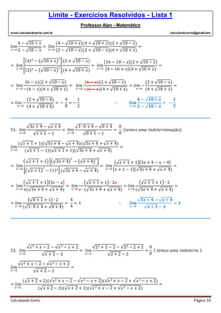 Limite - Exercícios Resolvidos - Lista 1
Professor Alan - Matemático
www.calculandocerto.com.br calculandocerto@gmail.com
Calculando Certo Página 18
𝑙𝑖𝑚
𝑥→6
4 − √10 + 𝑥
2 − √10 − 𝑥
= 𝑙𝑖𝑚
𝑥→6
(4 − √10 + 𝑥)(4 + √10+ 𝑥)(2 + √10 − 𝑥)
(2 − √10 − 𝑥)(2 + √10− 𝑥)(4 + √10 + 𝑥)
=
= 𝑙𝑖𝑚
𝑥→6
[(4)2
− (√10 + 𝑥)
2
](2 + √10− 𝑥)
[(2)2 − (√10 − 𝑥)
2
](4 + √10+ 𝑥)
= 𝑙𝑖𝑚
𝑥→6
[16 − 10 − 𝑥](2+ √10 − 𝑥)
[4 − 10 + 𝑥](4 + √10 + 𝑥)
=
= 𝑙𝑖𝑚
𝑥→6
(6 − 𝑥)(2 + √10 − 𝑥)
−(6 − 𝑥)(4 + √10 + 𝑥)
= 𝑙𝑖𝑚
𝑥→6
(6 − 𝑥)(2 + √10 − 𝑥)
−(6 − 𝑥)(4 + √10 + 𝑥)
= 𝑙𝑖𝑚 −
𝑥→6
(2 + √10 − 𝑥)
(4 + √10 + 𝑥)
=
= 𝑙𝑖𝑚 −
𝑥→6
(2 + √10 − 6)
(4 + √10 + 6)
= −
4
8
= −
1
2
∴ 𝒍𝒊𝒎
𝒙→𝟔
𝟒 − √ 𝟏𝟎 + 𝒙
𝟐 − √ 𝟏𝟎 − 𝒙
= −
𝟏
𝟐
__________________________________________________________________________________________
51. 𝑙𝑖𝑚
𝑥→0
√3𝑥 + 4 − √ 𝑥 + 4
√ 𝑥 + 1 − 1
= 𝑙𝑖𝑚
𝑥→0
√3 ∙ 0 + 4 − √0 + 4
√0 + 1 − 1
=
0
0
(𝑡𝑒𝑚𝑜𝑠 𝑢𝑚𝑎 𝑖𝑛𝑑𝑒𝑡𝑒𝑟𝑚𝑖𝑛𝑎çã𝑜)
𝑙𝑖𝑚
𝑥→0
(√ 𝑥 + 1 + 1)(√3𝑥 + 4 − √ 𝑥 + 4)(√3𝑥 + 4 + √ 𝑥 + 4)
(√ 𝑥 + 1 − 1)(√ 𝑥 + 1 + 1)(√3𝑥 + 4 + √ 𝑥 + 4)
=
= 𝑙𝑖𝑚
𝑥→0
(√ 𝑥 + 1 + 1) [(√3𝑥 + 4)
2
− (√ 𝑥 + 4)
2
]
[(√ 𝑥 + 1)
2
− (1)2](√3𝑥 + 4 − √ 𝑥 + 4)
= 𝑙𝑖𝑚
𝑥→0
(√ 𝑥 + 1 + 1)[3𝑥 + 4 − 𝑥 − 4]
[ 𝑥 + 1 − 1](√3𝑥 + 4 + √ 𝑥 + 4)
=
= 𝑙𝑖𝑚
𝑥→0
(√ 𝑥 + 1 + 1)[3𝑥 − 𝑥]
𝑥(√3𝑥 + 4 + √ 𝑥 + 4)
= 𝑙𝑖𝑚
𝑥→0
(√ 𝑥 + 1 + 1) ∙ 2𝑥
𝑥 ∙ (√3𝑥 + 4 + √ 𝑥 + 4)
= 𝑙𝑖𝑚
𝑥→0
(√ 𝑥 + 1 + 1) ∙ 2
(√3𝑥 + 4 + √ 𝑥 + 4)
=
= 𝑙𝑖𝑚
𝑥→0
(√0 + 1 + 1) ∙ 2
(√3∙ 0 + 4 + √0 + 4)
=
4
4
= 1 ∴ 𝒍𝒊𝒎
𝒙→𝟎
√ 𝟑𝒙 + 𝟒 − √ 𝒙 + 𝟒
√ 𝒙 + 𝟏 − 𝟏
= 𝟏
__________________________________________________________________________________________
52. 𝑙𝑖𝑚
𝑥→2
√𝑥2 + 𝑥 − 2 − √𝑥2 − 𝑥 + 2
√ 𝑥 + 2 − 2
= 𝑙𝑖𝑚
𝑥→2
√22 + 2 − 2 − √22 − 2 + 2
√2 + 2 − 2
=
0
0
( 𝑡𝑒𝑚𝑜𝑠 𝑢𝑚𝑎 𝑖𝑛𝑑𝑒𝑡𝑒𝑟𝑚. )
𝑙𝑖𝑚
𝑥→2
√𝑥2 + 𝑥 − 2 − √𝑥2 − 𝑥 + 2
√ 𝑥 + 2 − 2
=
= 𝑙𝑖𝑚
𝑥→2
(√ 𝑥 + 2 + 2)(√𝑥2 + 𝑥 − 2 − √𝑥2 − 𝑥 + 2)(√𝑥2 + 𝑥 − 2 + √𝑥2 − 𝑥 + 2)
(√ 𝑥 + 2 − 2)(√ 𝑥 + 2 + 2)(√𝑥2 + 𝑥 − 2 + √𝑥2 − 𝑥 + 2)
=
 