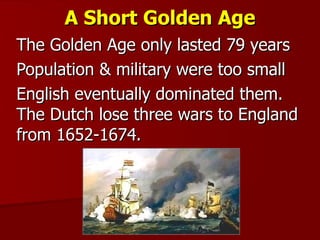 A Short Golden Age The Golden Age only lasted 79 years Population & military were too small English eventually dominated them. The Dutch lose three wars to England from 1652-1674. 