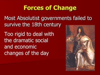 Forces of Change Most Absolutist governments failed to survive the 18th century Too rigid to deal with the dramatic social and economic changes of the day 