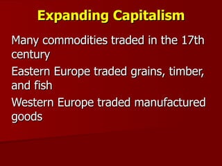 Expanding Capitalism Many commodities traded in the 17th century Eastern Europe traded grains, timber, and fish Western Europe traded manufactured goods 